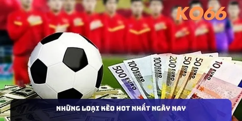 Những loại kèo hot nhất ngày nay