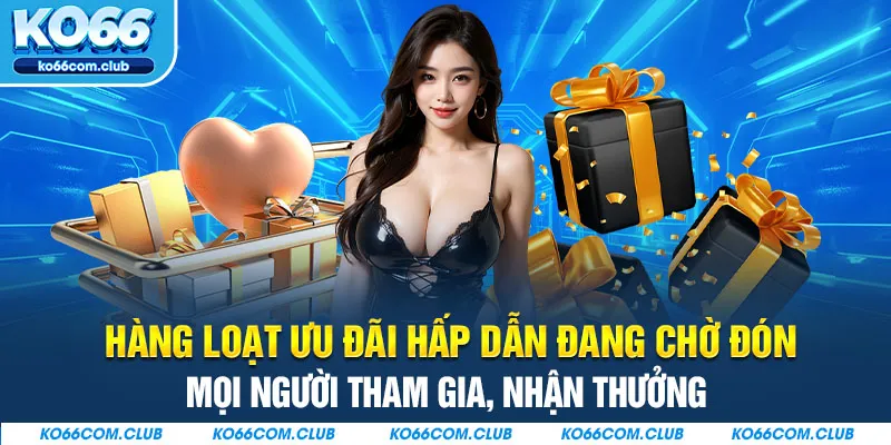 Hàng loạt ưu đãi hấp dẫn đang chờ đón mọi người tham gia, nhận thưởng